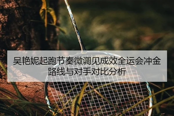 吴艳妮起跑节奏微调见成效全运会冲金路线与对手对比分析